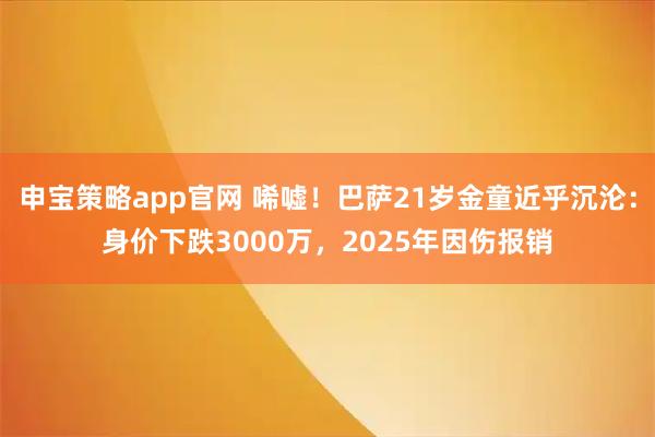 申宝策略app官网 唏嘘！巴萨21岁金童近乎沉沦：身价下跌3000万，2025年因伤报销