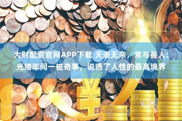 大财配资官网APP下载 天道无亲，常与善人：光绪年间一桩奇事，说透了人性的最高境界