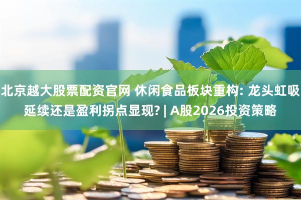 北京越大股票配资官网 休闲食品板块重构: 龙头虹吸延续还是盈利拐点显现? | A股2026投资策略
