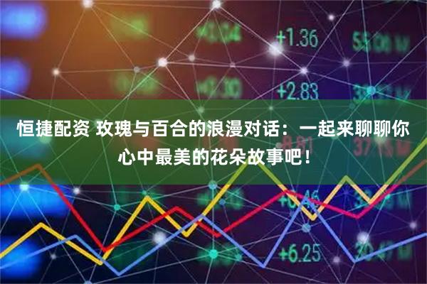 恒捷配资 玫瑰与百合的浪漫对话：一起来聊聊你心中最美的花朵故事吧！