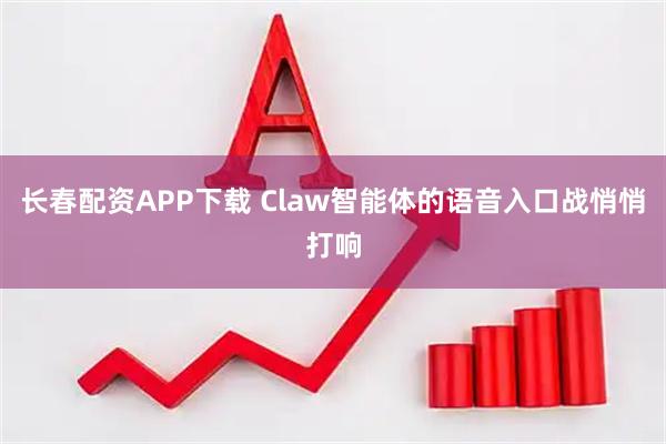长春配资APP下载 Claw智能体的语音入口战悄悄打响