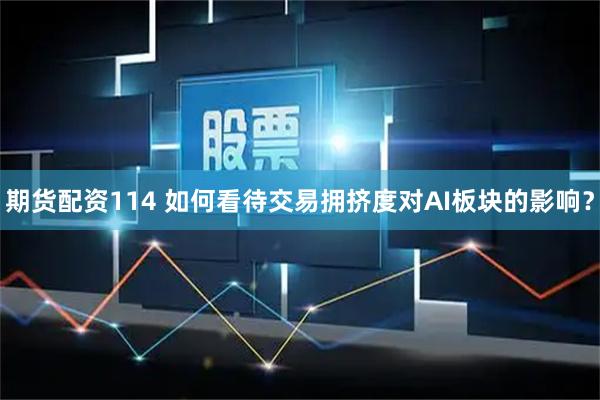 期货配资114 如何看待交易拥挤度对AI板块的影响？