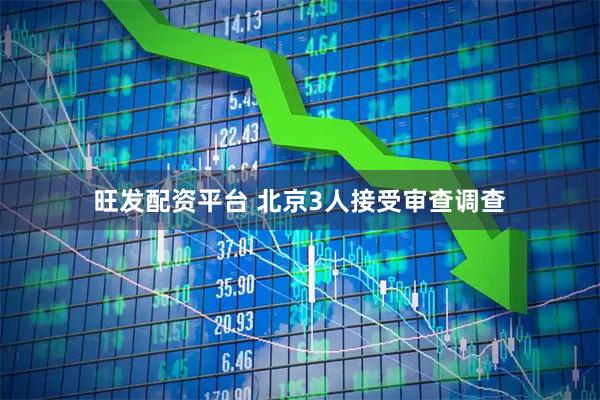旺发配资平台 北京3人接受审查调查