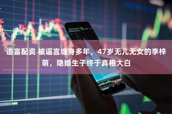 造富配资 被谣言缠身多年，47岁无儿无女的李梓萌，隐婚生子终于真相大白